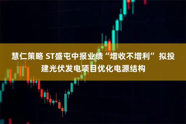 慧仁策略 ST盛屯中报业绩“增收不增利” 拟投建光伏发电项目优化电源结构