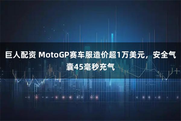 巨人配资 MotoGP赛车服造价超1万美元，安全气囊45毫秒充气