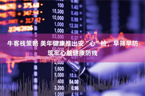 牛客栈策略 美年健康推出安“心”检,早筛早防筑牢心脏健康防线