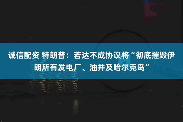 诚信配资 特朗普：若达不成协议将“彻底摧毁伊朗所有发电厂、油井及哈尔克岛”