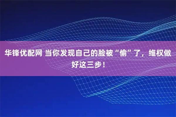 华锋优配网 当你发现自己的脸被“偷”了，维权做好这三步！
