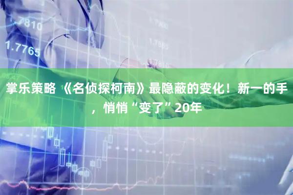 掌乐策略 《名侦探柯南》最隐蔽的变化!新一的手,悄悄“变了”20年