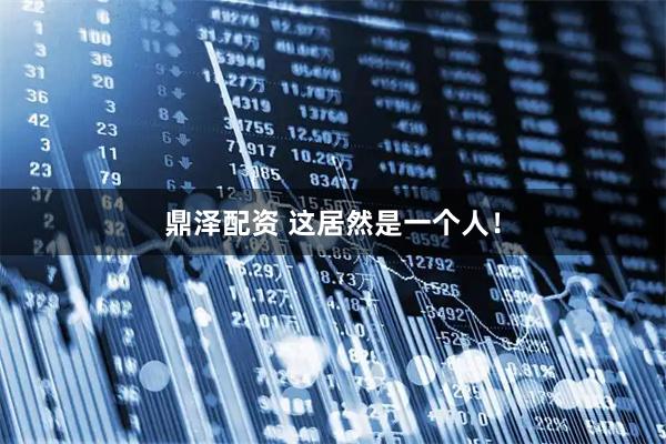 鼎泽配资 这居然是一个人！