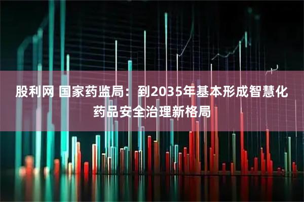 股利网 国家药监局：到2035年基本形成智慧化药品安全治理新格局