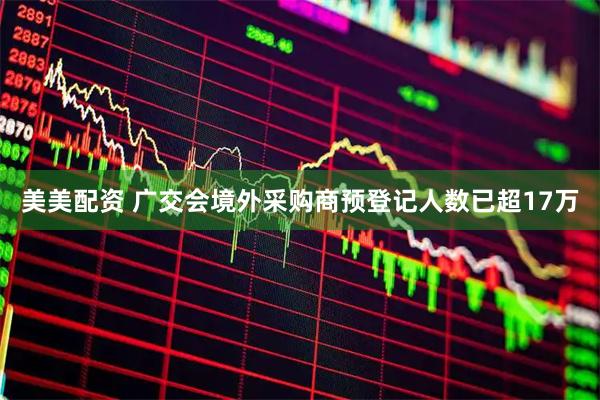 美美配资 广交会境外采购商预登记人数已超17万