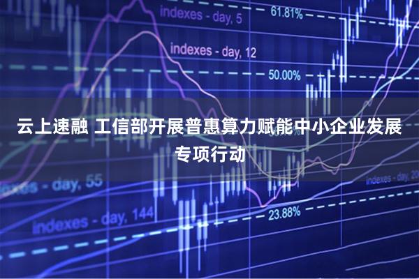 云上速融 工信部开展普惠算力赋能中小企业发展专项行动