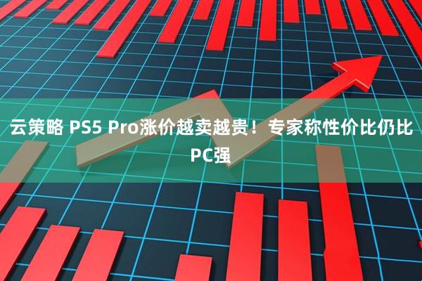 云策略 PS5 Pro涨价越卖越贵！专家称性价比仍比PC强