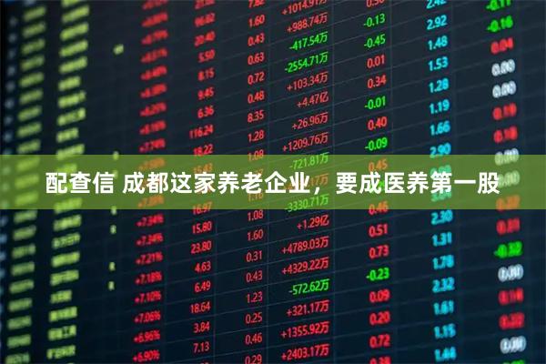 配查信 成都这家养老企业，要成医养第一股