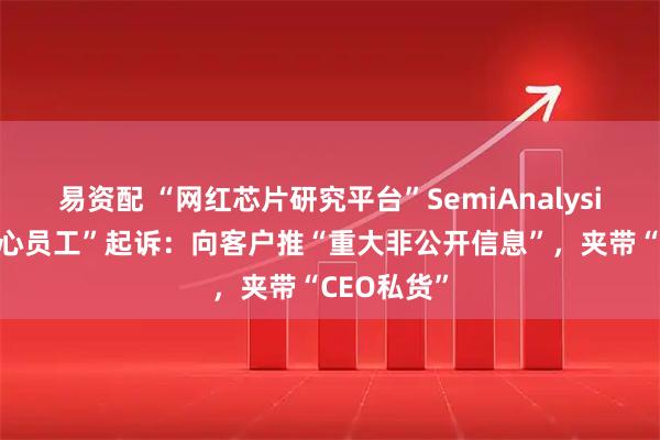 易资配 “网红芯片研究平台”SemiAnalysis遭“前核心员工”起诉：向客户推“重大非公开信息”，夹带“CEO私货”