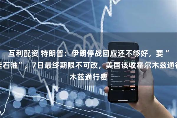 互利配资 特朗普：伊朗停战回应还不够好，要“拿走石油”，7日最终期限不可改，美国该收霍尔木兹通行费