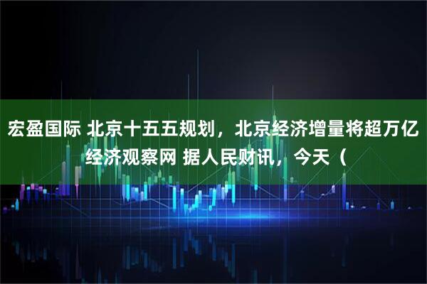 宏盈国际 北京十五五规划，北京经济增量将超万亿 经济观察网 据人民财讯，今天（