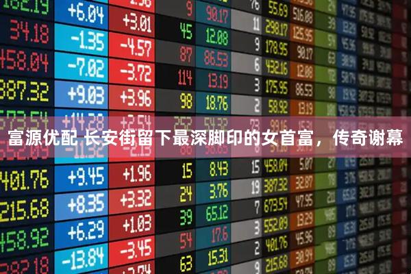 富源优配 长安街留下最深脚印的女首富，传奇谢幕