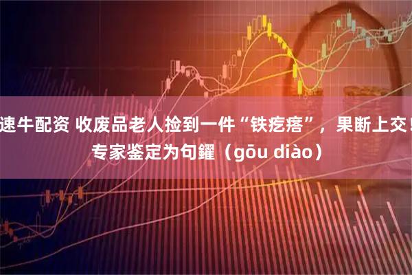 速牛配资 收废品老人捡到一件“铁疙瘩”，果断上交！专家鉴定为句鑃（gōu diào）