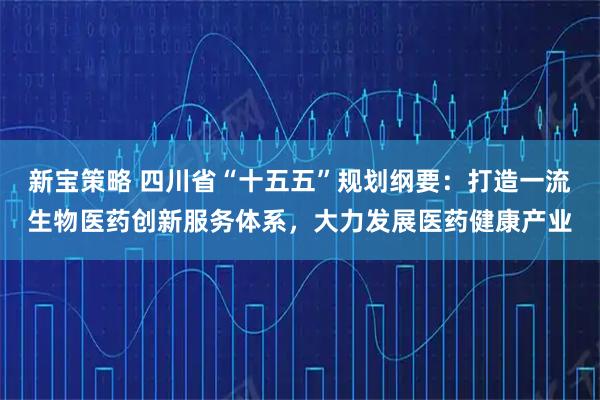 新宝策略 四川省“十五五”规划纲要：打造一流生物医药创新服务体系，大力发展医药健康产业
