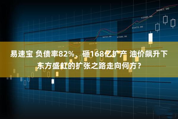 易速宝 负债率82%、砸168亿扩产 油价飙升下东方盛虹的扩张之路走向何方？