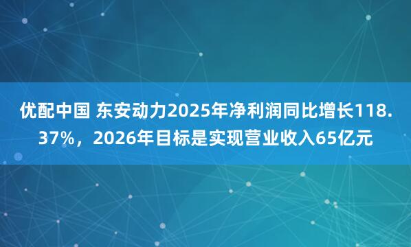 优配中国 东安动力2025年净利润同比增长118.37%，2026年目标是实现营业收入65亿元